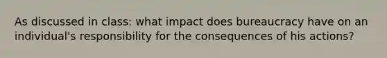 As discussed in class: what impact does bureaucracy have on an individual's responsibility for the consequences of his actions?