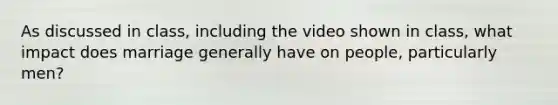 As discussed in class, including the video shown in class, what impact does marriage generally have on people, particularly men?