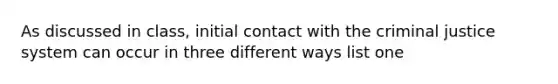 As discussed in class, initial contact with the criminal justice system can occur in three different ways list one