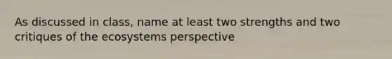 As discussed in class, name at least two strengths and two critiques of the ecosystems perspective