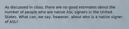 As discussed in class, there are no good estimates about the number of people who are native ASL signers in the United States. What can, we say, however, about who is a native signer of ASL?