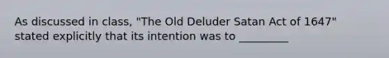 As discussed in class, "The Old Deluder Satan Act of 1647" stated explicitly that its intention was to _________