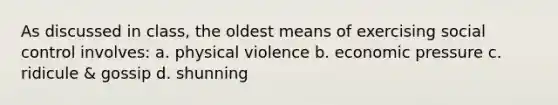 As discussed in class, the oldest means of exercising social control involves: a. physical violence b. economic pressure c. ridicule & gossip d. shunning