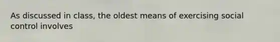 As discussed in class, the oldest means of exercising social control involves