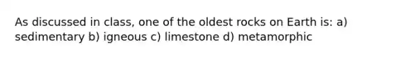 As discussed in class, one of the oldest rocks on Earth is: a) sedimentary b) igneous c) limestone d) metamorphic