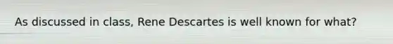 As discussed in class, Rene Descartes is well known for what?