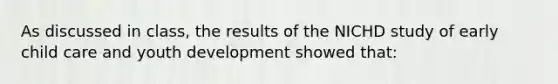 As discussed in class, the results of the NICHD study of early child care and youth development showed that: