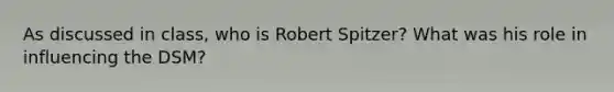 As discussed in class, who is Robert Spitzer? What was his role in influencing the DSM?