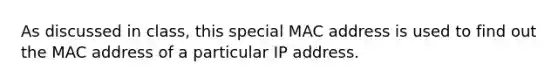 As discussed in class, this special MAC address is used to find out the MAC address of a particular IP address.