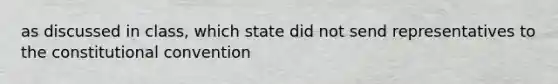 as discussed in class, which state did not send representatives to the constitutional convention