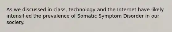 As we discussed in class, technology and the Internet have likely intensified the prevalence of Somatic Symptom Disorder in our society.