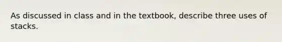 As discussed in class and in the textbook, describe three uses of stacks.