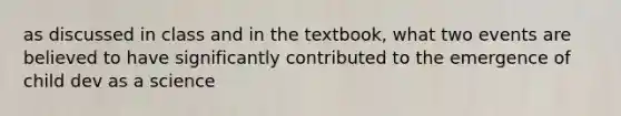 as discussed in class and in the textbook, what two events are believed to have significantly contributed to the emergence of child dev as a science