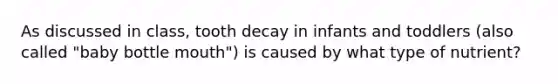 As discussed in class, tooth decay in infants and toddlers (also called "baby bottle mouth") is caused by what type of nutrient?