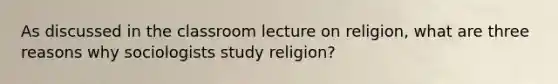 As discussed in the classroom lecture on religion, what are three reasons why sociologists study religion?