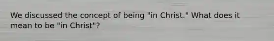 We discussed the concept of being "in Christ." What does it mean to be "in Christ"?