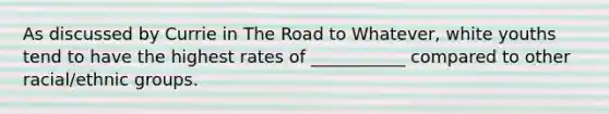 As discussed by Currie in The Road to Whatever, white youths tend to have the highest rates of ___________ compared to other racial/ethnic groups.