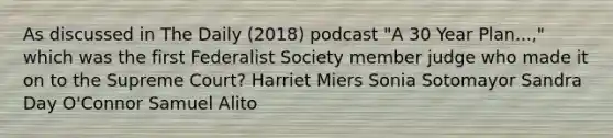 As discussed in The Daily (2018) podcast "A 30 Year Plan...," which was the first Federalist Society member judge who made it on to the Supreme Court? Harriet Miers Sonia Sotomayor Sandra Day O'Connor Samuel Alito