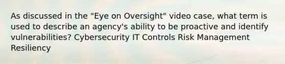 As discussed in the "Eye on Oversight" video case, what term is used to describe an agency's ability to be proactive and identify vulnerabilities? Cybersecurity IT Controls Risk Management Resiliency