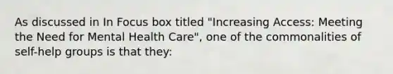 As discussed in In Focus box titled "Increasing Access: Meeting the Need for Mental Health Care", one of the commonalities of self-help groups is that they: