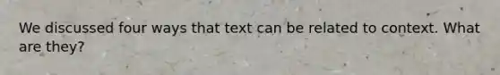 We discussed four ways that text can be related to context. What are they?