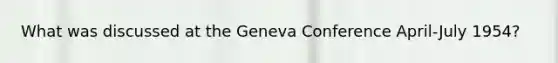 What was discussed at the Geneva Conference April-July 1954?