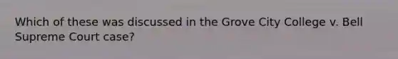 Which of these was discussed in the Grove City College v. Bell Supreme Court case?