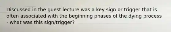 Discussed in the guest lecture was a key sign or trigger that is often associated with the beginning phases of the dying process - what was this sign/trigger?