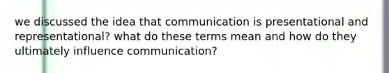 we discussed the idea that communication is presentational and representational? what do these terms mean and how do they ultimately influence communication?