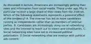 As discussed in lecture, Americans are increasingly getting their news and information from social media. Those under age fifty in particular receive a large share of their news from the internet. Which of the following statements represents a potential effect of this tendency? A. The internet has led to more candidates running as independents rather than as members of political parties. B. Candidates are increasingly using social networking sites and the internet to reach out to voters and constituents. C. Social networking sites have led to increased political polarization. D.Social networking sites are overrun with political ads content.