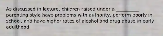 As discussed in lecture, children raised under a __________ parenting style have problems with authority, perform poorly in school, and have higher rates of alcohol and drug abuse in early adulthood.