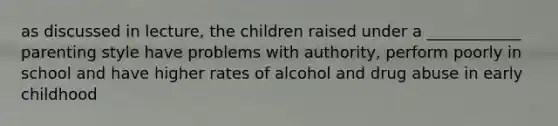 as discussed in lecture, the children raised under a ____________ parenting style have problems with authority, perform poorly in school and have higher rates of alcohol and drug abuse in early childhood