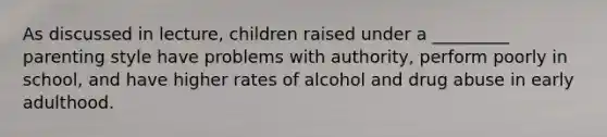 As discussed in lecture, children raised under a _________ parenting style have problems with authority, perform poorly in school, and have higher rates of alcohol and drug abuse in early adulthood.