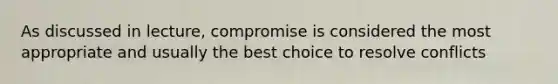 As discussed in lecture, compromise is considered the most appropriate and usually the best choice to resolve conflicts