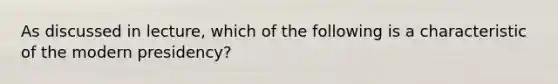 As discussed in lecture, which of the following is a characteristic of the modern presidency?