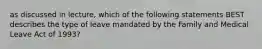 as discussed in lecture, which of the following statements BEST describes the type of leave mandated by the Family and Medical Leave Act of 1993?