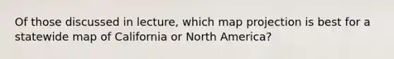 Of those discussed in lecture, which map projection is best for a statewide map of California or North America?