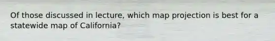 Of those discussed in lecture, which map projection is best for a statewide map of California?