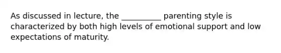 As discussed in lecture, the __________ parenting style is characterized by both high levels of emotional support and low expectations of maturity.