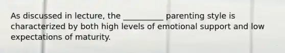 As discussed in lecture, the __________ parenting style is characterized by both high levels of emotional support and low expectations of maturity.