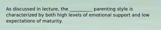 As discussed in lecture, the __________ parenting style is characterized by both high levels of emotional support and low expectations of maturity.