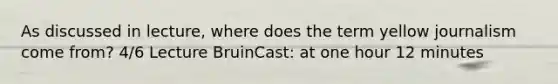 As discussed in lecture, where does the term yellow journalism come from? 4/6 Lecture BruinCast: at one hour 12 minutes