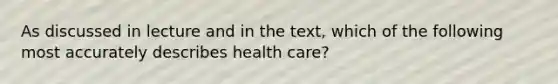 As discussed in lecture and in the text, which of the following most accurately describes health care?