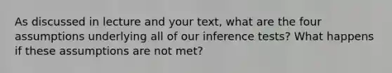 As discussed in lecture and your text, what are the four assumptions underlying all of our inference tests? What happens if these assumptions are not met?