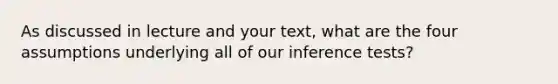 As discussed in lecture and your text, what are the four assumptions underlying all of our inference tests?