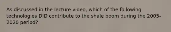 As discussed in the lecture video, which of the following technologies DID contribute to the shale boom during the 2005-2020 period?