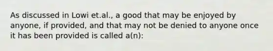 As discussed in Lowi et.al., a good that may be enjoyed by anyone, if provided, and that may not be denied to anyone once it has been provided is called a(n):