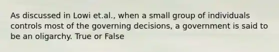 As discussed in Lowi et.al., when a small group of individuals controls most of the governing decisions, a government is said to be an oligarchy. True or False