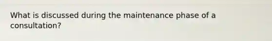 What is discussed during the maintenance phase of a consultation?