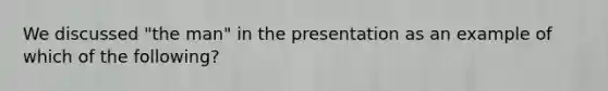 We discussed "the man" in the presentation as an example of which of the following?